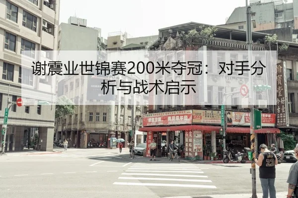 谢震业世锦赛200米夺冠：对手分析与战术启示
