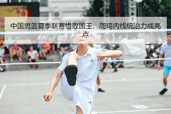 中国男篮夏季联赛惜败国王，周琦内线统治力成亮点